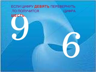 9 9 ЕСЛИ ЦИФРУ   ДЕВЯТЬ   ПЕРЕВЕРНУТЬ ,ТО ПОЛУЧИТСЯ  ЦИФРА  ШЕСТЬ. 