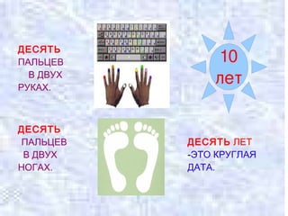 ДЕСЯТЬ  ПАЛЬЦЕВ   В ДВУХ  РУКАХ. ДЕСЯТЬ  ПАЛЬЦЕВ   В ДВУХ  НОГАХ. ДЕСЯТЬ   ЛЕТ  - ЭТО КРУГЛАЯ ДАТА. 10 лет 