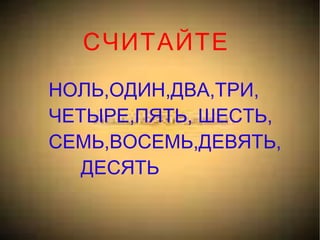 СЧИТАЙТЕ НОЛЬ,ОДИН,ДВА,ТРИ, ЧЕТЫРЕ,ПЯТЬ, ШЕСТЬ, СЕМЬ,ВОСЕМЬ,ДЕВЯТЬ,  ДЕСЯТЬ 