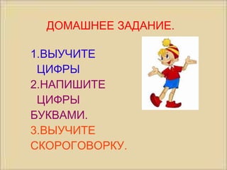 ДОМАШНЕЕ ЗАДАНИЕ. 1.ВЫУЧИТЕ  ЦИФРЫ 2.НАПИШИТЕ  ЦИФРЫ  БУКВАМИ. 3.ВЫУЧИТЕ СКОРОГОВОРКУ. 