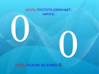 0 0 НОЛЬ   ПУСТОТА,ОЗНАЧАЕТ-  НИЧТО. НОЛЬ   ПОХОЖ НА БУКВУ   О . 