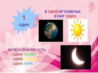 В   ОДНО   МГНОВЕНЬЕ, В МИГ  ОДИН. ВО ВСЕЛЕННОЙ ЕСТЬ: ОДНА   ЗЕМЛЯ   ОДНО  СОЛНЦЕ ОДНА   ЛУНА. 1 ОДИН 