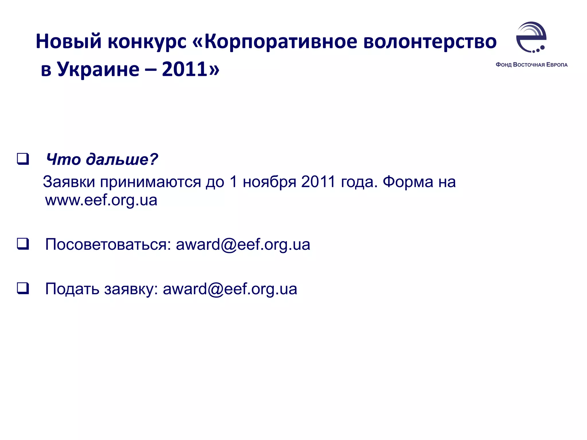 Новый конкурс «Корпоративное волонтерство  в Украине – 2011»  Что дальше?  Заявки принимаются до 1 ноября 2011 года. Форма на  www.eef.org.ua   Посоветоваться:  [email_address] Подать заявку:  [email_address] 
