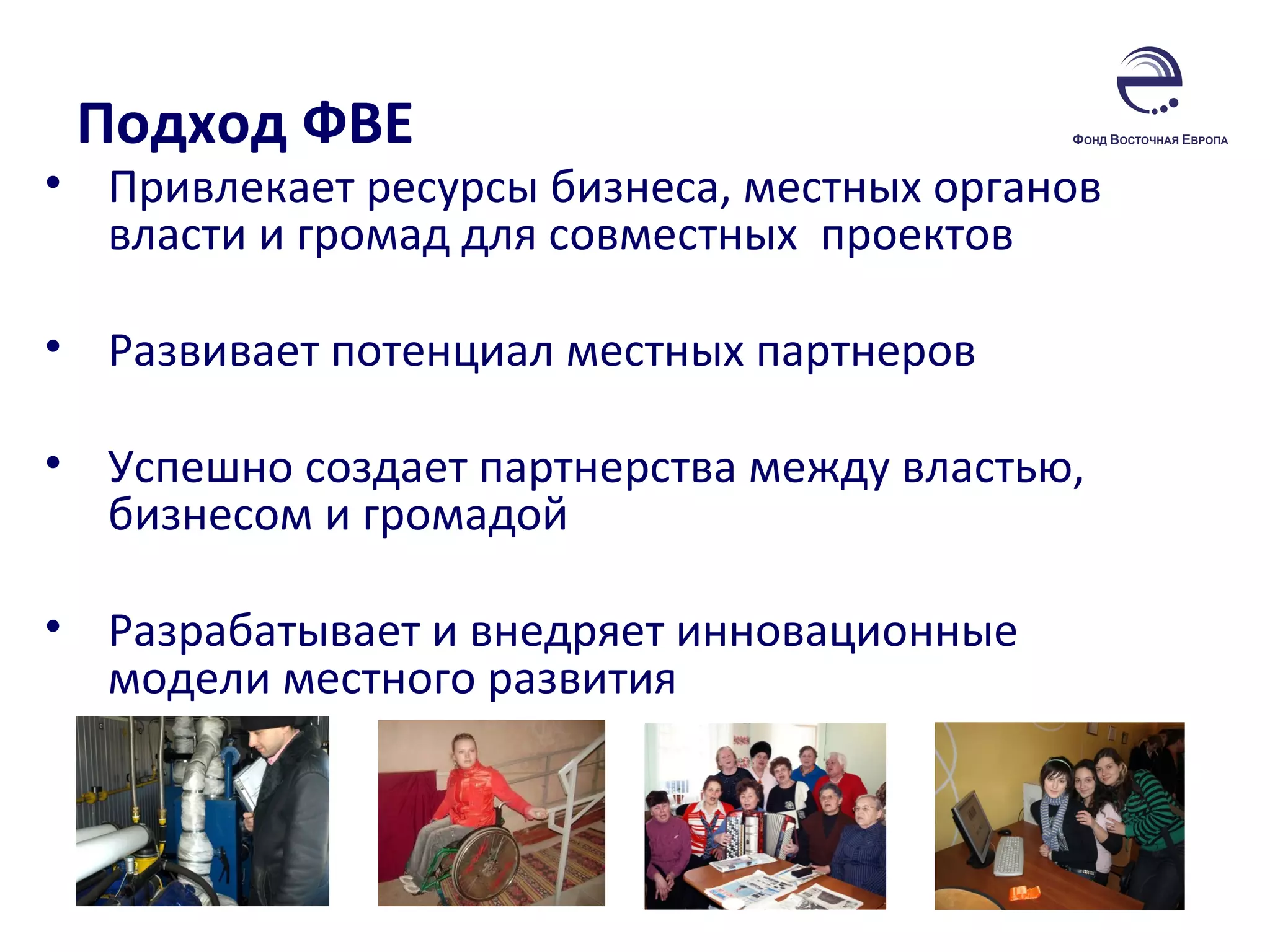 Подход ФВЕ Привлекает ресурсы бизнеса, местных органов власти и громад для совместных  проектов Развивает потенциал местных партнеров Успешно создает партнерства между властью, бизнесом и громадой Разрабатывает и внедряет инновационные модели местного развития 