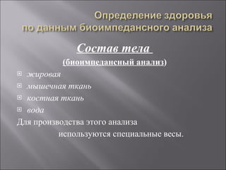 Состав тела  (биоимпедансный анализ ) жировая  мышечная ткань костная ткань вода Для производства этого анализа  используются специальные весы. 