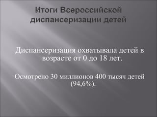 Диспансеризация охватывала детей в возрасте от 0 до 18 лет.  Осмотрено 30 миллионов 400 тысяч детей (94,6%). 