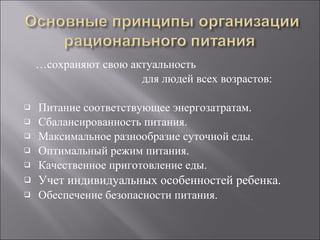 … сохраняют свою актуальность  для людей всех возрастов: Питание соответствующее энергозатратам. Сбалансированность питания. Максимальное разнообразие суточной еды. Оптимальный режим питания. Качественное приготовление еды. Учет индивидуальных особенностей ребенка. Обеспечение безопасности питания. 