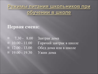 Первая смена: 7.30 -  8.00  Завтрак дома 10.00 - 11.00  Горячий завтрак в школе 12.00 - 13.00  Обед дома или в школе 19.00 - 19.30  Ужин дома   
