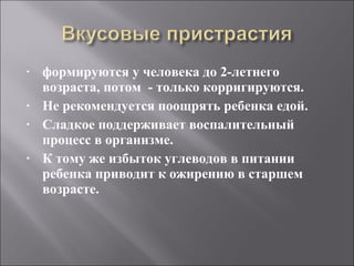 формируются у человека до 2-летнего возраста, потом  - только корригируются.  Не рекомендуется поощрять ребенка едой.  Сладкое поддерживает воспалительный процесс в организме.  К тому же избыток углеводов в питании ребенка приводит к ожирению в старшем возрасте.  