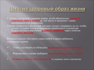 С целью улучшения здоровья наших детей обязательно  обучение здоровому образу жизни  (в том числе и питанию)  самих школьников и их родителей.  Усилия педагогов и родителей сегодня следует направить на то, чтобы  создать условия для формирования правильного отношения подрастающего поколения  к своему здоровью   через понятие  здорового питания . В начале следует поставить перед собой и своим ребенком  следующие задачи: Учить составлять и соблюдать  правильный режим питания . Формировать умение выбирать  полезные продукты питания. Развивать чувство ответственности   за здоровье своего организма. 