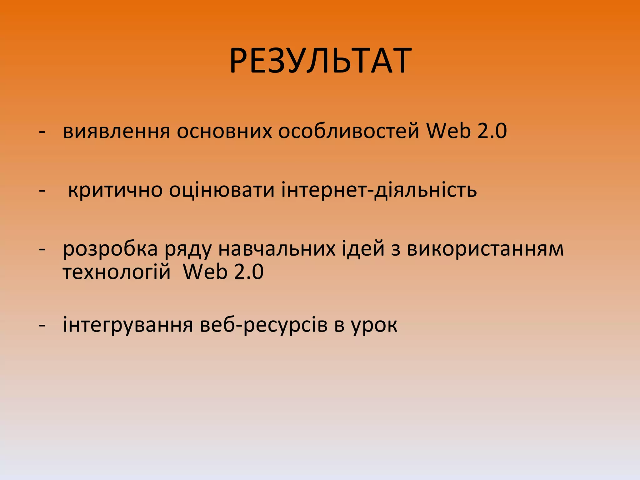 РЕЗУЛЬТАТ виявлення основних особливостей  Web 2.0 -  критично оцінювати інтернет-діяльність розробка ряду навчальних ідей з використанням технологій  Web 2.0 інтегрування веб-ресурсів в урок 