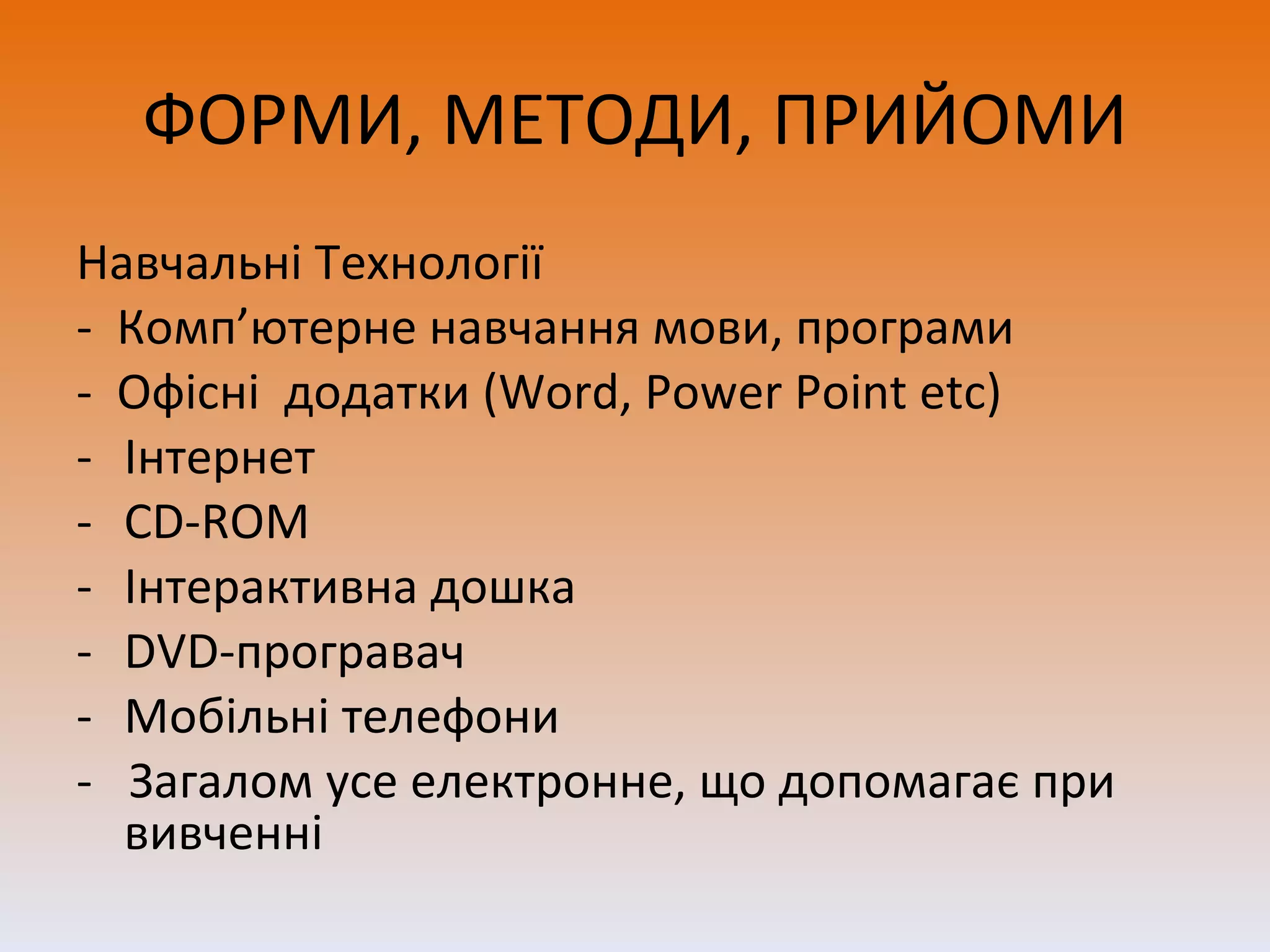 ФОРМИ, МЕТОДИ, ПРИЙОМИ Навчальні Технології -  Комп ’ ютерне навчання мови, програми -  Офісні  додатки ( Word, Power Point etc) Інтернет CD-ROM  Інтерактивна дошка DVD -програвач Мобільні телефони -  Загалом усе електронне, що допомагає при вивченні 