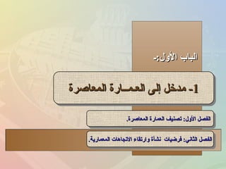 ‫اللول:ـ‬ ‫الباب‬‫اللول:ـ‬ ‫الباب‬
11--‫المعاصرة‬ ‫العـمــارة‬ ‫إلى‬ ‫مدخل‬‫المعاصرة‬ ‫العـمــارة‬ ‫إلى‬ ‫مدخل‬ 11--‫المعاصرة‬ ‫العـمــارة‬ ‫إلى‬ ‫مدخل‬‫المعاصرة‬ ‫العـمــارة‬ ‫إلى‬ ‫مدخل‬
‫المعاصرة‬ ‫العمارة‬ ‫تصنيف‬ :‫اللول‬ ‫الفصل‬‫المعاصرة‬ ‫العمارة‬ ‫تصنيف‬ :‫اللول‬ ‫الفصل‬..‫المعاصرة‬ ‫العمارة‬ ‫تصنيف‬ :‫اللول‬ ‫الفصل‬‫المعاصرة‬ ‫العمارة‬ ‫تصنيف‬ :‫اللول‬ ‫الفصل‬..
‫المعمارية‬ ‫التجاهات‬ ‫لوارتقاء‬ ‫نشأة‬ ‫فرضيات‬ :‫الثاني‬ ‫الفصل‬‫المعمارية‬ ‫التجاهات‬ ‫لوارتقاء‬ ‫نشأة‬ ‫فرضيات‬ :‫الثاني‬ ‫الفصل‬..‫المعمارية‬ ‫التجاهات‬ ‫لوارتقاء‬ ‫نشأة‬ ‫فرضيات‬ :‫الثاني‬ ‫الفصل‬‫المعمارية‬ ‫التجاهات‬ ‫لوارتقاء‬ ‫نشأة‬ ‫فرضيات‬ :‫الثاني‬ ‫الفصل‬..
 