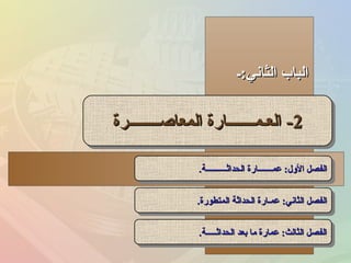‫الثاني:ـ‬ ‫الباب‬‫الثاني:ـ‬ ‫الباب‬
22--‫المعاصــــــــرة‬ ‫العـمـــــــارة‬‫المعاصــــــــرة‬ ‫العـمـــــــارة‬ 22--‫المعاصــــــــرة‬ ‫العـمـــــــارة‬‫المعاصــــــــرة‬ ‫العـمـــــــارة‬
‫الحداثــــــــــة‬ ‫عمـــــــارة‬ :‫اللول‬ ‫الفصل‬‫الحداثــــــــــة‬ ‫عمـــــــارة‬ :‫اللول‬ ‫الفصل‬..‫الحداثــــــــــة‬ ‫عمـــــــارة‬ :‫اللول‬ ‫الفصل‬‫الحداثــــــــــة‬ ‫عمـــــــارة‬ :‫اللول‬ ‫الفصل‬..
‫المتطورة‬ ‫الحداثة‬ ‫عمـارة‬ :‫الثاني‬ ‫الفصل‬‫المتطورة‬ ‫الحداثة‬ ‫عمـارة‬ :‫الثاني‬ ‫الفصل‬..‫المتطورة‬ ‫الحداثة‬ ‫عمـارة‬ :‫الثاني‬ ‫الفصل‬‫المتطورة‬ ‫الحداثة‬ ‫عمـارة‬ :‫الثاني‬ ‫الفصل‬..
‫الحداثـــــة‬ ‫بعد‬ ‫ما‬ ‫عمارة‬ :‫الثالث‬ ‫الفصل‬‫الحداثـــــة‬ ‫بعد‬ ‫ما‬ ‫عمارة‬ :‫الثالث‬ ‫الفصل‬..‫الحداثـــــة‬ ‫بعد‬ ‫ما‬ ‫عمارة‬ :‫الثالث‬ ‫الفصل‬‫الحداثـــــة‬ ‫بعد‬ ‫ما‬ ‫عمارة‬ :‫الثالث‬ ‫الفصل‬..
 