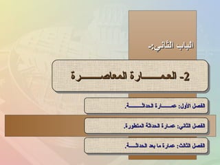 ‫الثاني:ـ‬ ‫الباب‬‫الثاني:ـ‬ ‫الباب‬
22--‫المعاصــــــــرة‬ ‫العـمـــــــارة‬‫المعاصــــــــرة‬ ‫العـمـــــــارة‬ 22--‫المعاصــــــــرة‬ ‫العـمـــــــارة‬‫المعاصــــــــرة‬ ‫العـمـــــــارة‬
‫الحداثــــــــــة‬ ‫عمـــــــارة‬ :‫اللول‬ ‫الفصل‬‫الحداثــــــــــة‬ ‫عمـــــــارة‬ :‫اللول‬ ‫الفصل‬..‫الحداثــــــــــة‬ ‫عمـــــــارة‬ :‫اللول‬ ‫الفصل‬‫الحداثــــــــــة‬ ‫عمـــــــارة‬ :‫اللول‬ ‫الفصل‬..
‫المتطورة‬ ‫الحداثة‬ ‫عمـارة‬ :‫الثاني‬ ‫الفصل‬‫المتطورة‬ ‫الحداثة‬ ‫عمـارة‬ :‫الثاني‬ ‫الفصل‬..‫المتطورة‬ ‫الحداثة‬ ‫عمـارة‬ :‫الثاني‬ ‫الفصل‬‫المتطورة‬ ‫الحداثة‬ ‫عمـارة‬ :‫الثاني‬ ‫الفصل‬..
‫الحداثـــــة‬ ‫بعد‬ ‫ما‬ ‫عمارة‬ :‫الثالث‬ ‫الفصل‬‫الحداثـــــة‬ ‫بعد‬ ‫ما‬ ‫عمارة‬ :‫الثالث‬ ‫الفصل‬..‫الحداثـــــة‬ ‫بعد‬ ‫ما‬ ‫عمارة‬ :‫الثالث‬ ‫الفصل‬‫الحداثـــــة‬ ‫بعد‬ ‫ما‬ ‫عمارة‬ :‫الثالث‬ ‫الفصل‬..
 