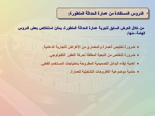 ‫الدروس‬ ‫بعض‬ ‫استخل ص‬ ‫يمكن‬ ،‫المتطورة‬ ‫الحداثة‬ ‫عمارة‬ ‫لتجربة‬ ‫السابق‬ ‫العرض‬ ‫خلل‬ ‫من‬‫الدروس‬ ‫بعض‬ ‫استخل ص‬ ‫يمكن‬ ،‫المتطورة‬ ‫الحداثة‬ ‫عمارة‬ ‫لتجربة‬ ‫السابق‬ ‫العرض‬ ‫خلل‬ ‫من‬
‫منها‬ ،‫الهامة‬‫منها‬ ،‫الهامة‬::
•‫المتطورة‬ ‫الحداثة‬ ‫عمارة‬ ‫من‬ ‫المستفادة‬ ‫الدروس‬‫المتطورة‬ ‫الحداثة‬ ‫عمارة‬ ‫من‬ ‫المستفادة‬ ‫الدروس‬:: •‫المتطورة‬ ‫الحداثة‬ ‫عمارة‬ ‫من‬ ‫المستفادة‬ ‫الدروس‬‫المتطورة‬ ‫الحداثة‬ ‫عمارة‬ ‫من‬ ‫المستفادة‬ ‫الدروس‬::
•‫الفعلي‬ ‫المستخدم‬ ‫باحتياجات‬ ‫المطروحة‬ ‫التصميمية‬ ‫البدائل‬ ‫إيفاء‬ ‫أهمية‬.
•‫للعمارة‬ ‫التشكيلية‬ ‫الطروحات‬ ‫موضوعية‬ ‫حتمية‬.
•‫التكنولوجي‬ ‫التطور‬ ‫لحركة‬ ‫المطلقة‬ ‫التبعية‬ ‫من‬ ‫التخلص‬ ‫ضرورة‬.
•‫الدعائية‬ ‫التجارية‬ ‫الغراض‬ ‫من‬ ‫والمعماري‬ ‫العمارة‬ ‫تخليص‬ ‫ضرورة‬.
 