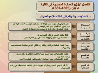 ‫الفترة‬ ‫في‬ ‫المصرية‬ ‫العمارة‬ :‫الول‬ ‫الفصل‬‫الفترة‬ ‫في‬ ‫المصرية‬ ‫العمارة‬ :‫الول‬ ‫الفصل‬
) ‫بين‬ ‫ما‬) ‫بين‬ ‫ما‬18051805--18821882))
‫الفترة‬ ‫في‬ ‫المصرية‬ ‫العمارة‬ :‫الول‬ ‫الفصل‬‫الفترة‬ ‫في‬ ‫المصرية‬ ‫العمارة‬ :‫الول‬ ‫الفصل‬
) ‫بين‬ ‫ما‬) ‫بين‬ ‫ما‬18051805--18821882))
•‫العمارة‬ ‫ملمح‬ ‫شكلت‬ ‫التي‬ ‫والدوافع‬ ‫المستجدات‬‫العمارة‬ ‫ملمح‬ ‫شكلت‬ ‫التي‬ ‫والدوافع‬ ‫المستجدات‬:: •‫العمارة‬ ‫ملمح‬ ‫شكلت‬ ‫التي‬ ‫والدوافع‬ ‫المستجدات‬‫العمارة‬ ‫ملمح‬ ‫شكلت‬ ‫التي‬ ‫والدوافع‬ ‫المستجدات‬::
•‫في‬ ”‫علي‬ ‫“محمد‬ ‫ليتصرف‬ ،‫الفرد‬ ‫حكم‬ ‫قاعدة‬ ‫فيها‬ ‫تسود‬ ‫حكومة‬ ‫في‬ ‫الوالي‬ ‫طموح‬‫في‬ ”‫علي‬ ‫“محمد‬ ‫ليتصرف‬ ،‫الفرد‬ ‫حكم‬ ‫قاعدة‬ ‫فيها‬ ‫تسود‬ ‫حكومة‬ ‫في‬ ‫الوالي‬ ‫طموح‬
‫والعمران‬ ‫العمارة‬ ‫بينها‬ ‫ومن‬ ‫الدولة‬ ‫شئون‬ ‫سائر‬‫والعمران‬ ‫العمارة‬ ‫بينها‬ ‫ومن‬ ‫الدولة‬ ‫شئون‬ ‫سائر‬..
•‫الجنبية‬ ‫المتيازات‬ ‫منح‬ ‫بعد‬ ‫سيما‬ ‫ل‬ ‫القرار‬ ‫صنع‬ ‫في‬ ‫الجنبي‬ ‫التدخل‬‫الجنبية‬ ‫المتيازات‬ ‫منح‬ ‫بعد‬ ‫سيما‬ ‫ل‬ ‫القرار‬ ‫صنع‬ ‫في‬ ‫الجنبي‬ ‫التدخل‬..
•‫في‬ ”‫علي‬ ‫“محمد‬ ‫ليتصرف‬ ،‫الفرد‬ ‫حكم‬ ‫قاعدة‬ ‫فيها‬ ‫تسود‬ ‫حكومة‬ ‫في‬ ‫الوالي‬ ‫طموح‬‫في‬ ”‫علي‬ ‫“محمد‬ ‫ليتصرف‬ ،‫الفرد‬ ‫حكم‬ ‫قاعدة‬ ‫فيها‬ ‫تسود‬ ‫حكومة‬ ‫في‬ ‫الوالي‬ ‫طموح‬
‫والعمران‬ ‫العمارة‬ ‫بينها‬ ‫ومن‬ ‫الدولة‬ ‫شئون‬ ‫سائر‬‫والعمران‬ ‫العمارة‬ ‫بينها‬ ‫ومن‬ ‫الدولة‬ ‫شئون‬ ‫سائر‬..
•‫الجنبية‬ ‫المتيازات‬ ‫منح‬ ‫بعد‬ ‫سيما‬ ‫ل‬ ‫القرار‬ ‫صنع‬ ‫في‬ ‫الجنبي‬ ‫التدخل‬‫الجنبية‬ ‫المتيازات‬ ‫منح‬ ‫بعد‬ ‫سيما‬ ‫ل‬ ‫القرار‬ ‫صنع‬ ‫في‬ ‫الجنبي‬ ‫التدخل‬..
•‫والمعرفة‬ ‫العلم‬ ‫شنشر‬ ‫في‬ ‫الوربية‬ ‫بالنظم‬ ‫التأثر‬‫والمعرفة‬ ‫العلم‬ ‫شنشر‬ ‫في‬ ‫الوربية‬ ‫بالنظم‬ ‫التأثر‬..
•‫المتقدم‬ ‫العالم‬ ‫دول‬ ‫إلى‬ ‫البعثات‬ ‫وإيفاد‬ ‫الجنبية‬ ‫الخبرات‬ ‫استقطاب‬‫المتقدم‬ ‫العالم‬ ‫دول‬ ‫إلى‬ ‫البعثات‬ ‫وإيفاد‬ ‫الجنبية‬ ‫الخبرات‬ ‫استقطاب‬..
•‫والمعرفة‬ ‫العلم‬ ‫شنشر‬ ‫في‬ ‫الوربية‬ ‫بالنظم‬ ‫التأثر‬‫والمعرفة‬ ‫العلم‬ ‫شنشر‬ ‫في‬ ‫الوربية‬ ‫بالنظم‬ ‫التأثر‬..
•‫المتقدم‬ ‫العالم‬ ‫دول‬ ‫إلى‬ ‫البعثات‬ ‫وإيفاد‬ ‫الجنبية‬ ‫الخبرات‬ ‫استقطاب‬‫المتقدم‬ ‫العالم‬ ‫دول‬ ‫إلى‬ ‫البعثات‬ ‫وإيفاد‬ ‫الجنبية‬ ‫الخبرات‬ ‫استقطاب‬..
•‫ا‬ً ‫مرجعي‬ ‫شنموذجا‬ ‫واتخاذه‬ ،‫الوربي‬ ‫والثقافي‬ ‫الفكري‬ ‫النموذج‬ ‫إلى‬ ‫الحاكمة‬ ‫السرة‬ ‫ميول‬‫ا‬ً ‫مرجعي‬ ‫شنموذجا‬ ‫واتخاذه‬ ،‫الوربي‬ ‫والثقافي‬ ‫الفكري‬ ‫النموذج‬ ‫إلى‬ ‫الحاكمة‬ ‫السرة‬ ‫ميول‬
‫به‬ ‫يحتذى‬‫به‬ ‫يحتذى‬..
•‫ا‬ً ‫مرجعي‬ ‫شنموذجا‬ ‫واتخاذه‬ ،‫الوربي‬ ‫والثقافي‬ ‫الفكري‬ ‫النموذج‬ ‫إلى‬ ‫الحاكمة‬ ‫السرة‬ ‫ميول‬‫ا‬ً ‫مرجعي‬ ‫شنموذجا‬ ‫واتخاذه‬ ،‫الوربي‬ ‫والثقافي‬ ‫الفكري‬ ‫النموذج‬ ‫إلى‬ ‫الحاكمة‬ ‫السرة‬ ‫ميول‬
‫به‬ ‫يحتذى‬‫به‬ ‫يحتذى‬..
•‫دعمت‬ ‫والتي‬ ،(‫الشنقلبي‬ ‫)القتصاد‬ ”‫علي‬ ‫“محمد‬ ‫عهد‬ ‫في‬ ‫القتصادية‬ ‫الطفرة‬‫دعمت‬ ‫والتي‬ ،(‫الشنقلبي‬ ‫)القتصاد‬ ”‫علي‬ ‫“محمد‬ ‫عهد‬ ‫في‬ ‫القتصادية‬ ‫الطفرة‬
‫النهضوية‬ ‫برامجه‬‫النهضوية‬ ‫برامجه‬..
•‫الجنبية‬ ‫الجاليات‬ ‫لدور‬ ‫وتفعيلها‬ ”‫“إسماعيل‬ ‫عهد‬ ‫في‬ ‫القتصادية‬ ‫النكسة‬‫الجنبية‬ ‫الجاليات‬ ‫لدور‬ ‫وتفعيلها‬ ”‫“إسماعيل‬ ‫عهد‬ ‫في‬ ‫القتصادية‬ ‫النكسة‬..
•‫دعمت‬ ‫والتي‬ ،(‫الشنقلبي‬ ‫)القتصاد‬ ”‫علي‬ ‫“محمد‬ ‫عهد‬ ‫في‬ ‫القتصادية‬ ‫الطفرة‬‫دعمت‬ ‫والتي‬ ،(‫الشنقلبي‬ ‫)القتصاد‬ ”‫علي‬ ‫“محمد‬ ‫عهد‬ ‫في‬ ‫القتصادية‬ ‫الطفرة‬
‫النهضوية‬ ‫برامجه‬‫النهضوية‬ ‫برامجه‬..
•‫الجنبية‬ ‫الجاليات‬ ‫لدور‬ ‫وتفعيلها‬ ”‫“إسماعيل‬ ‫عهد‬ ‫في‬ ‫القتصادية‬ ‫النكسة‬‫الجنبية‬ ‫الجاليات‬ ‫لدور‬ ‫وتفعيلها‬ ”‫“إسماعيل‬ ‫عهد‬ ‫في‬ ‫القتصادية‬ ‫النكسة‬..
•‫رأسها‬ ‫وعلى‬ ‫الجتماعية‬ ‫المفاهيم‬ ‫لتهتز‬ ،‫الوربية‬ ‫بنظيرتها‬ ‫المصري‬ ‫المجتمع‬ ‫قيم‬ ‫تأثر‬‫رأسها‬ ‫وعلى‬ ‫الجتماعية‬ ‫المفاهيم‬ ‫لتهتز‬ ،‫الوربية‬ ‫بنظيرتها‬ ‫المصري‬ ‫المجتمع‬ ‫قيم‬ ‫تأثر‬
‫الخصوصية‬‫الخصوصية‬..
•‫رأسها‬ ‫وعلى‬ ‫الجتماعية‬ ‫المفاهيم‬ ‫لتهتز‬ ،‫الوربية‬ ‫بنظيرتها‬ ‫المصري‬ ‫المجتمع‬ ‫قيم‬ ‫تأثر‬‫رأسها‬ ‫وعلى‬ ‫الجتماعية‬ ‫المفاهيم‬ ‫لتهتز‬ ،‫الوربية‬ ‫بنظيرتها‬ ‫المصري‬ ‫المجتمع‬ ‫قيم‬ ‫تأثر‬
‫الخصوصية‬‫الخصوصية‬..
‫المستجــدات‬‫المستجــدات‬
‫السياسيـــــة‬‫السياسيـــــة‬
‫المستجــدات‬‫المستجــدات‬
‫السياسيـــــة‬‫السياسيـــــة‬
‫الدوافــــــــــع‬‫الدوافــــــــــع‬
‫العلميــــــــــة‬‫العلميــــــــــة‬
‫والتكنولوجية‬‫والتكنولوجية‬
‫الدوافــــــــــع‬‫الدوافــــــــــع‬
‫العلميــــــــــة‬‫العلميــــــــــة‬
‫والتكنولوجية‬‫والتكنولوجية‬
‫المستجــدات‬‫المستجــدات‬
‫الفكريــــــــة‬‫الفكريــــــــة‬
‫والثقافيـــــة‬‫والثقافيـــــة‬
‫المستجــدات‬‫المستجــدات‬
‫الفكريــــــــة‬‫الفكريــــــــة‬
‫والثقافيـــــة‬‫والثقافيـــــة‬
‫الدوافـــــــع‬‫الدوافـــــــع‬
‫القتصاديـة‬‫القتصاديـة‬
‫الدوافـــــــع‬‫الدوافـــــــع‬
‫القتصاديـة‬‫القتصاديـة‬
‫الدوافــــــع‬‫الدوافــــــع‬
‫الجتماعية‬‫الجتماعية‬
‫الدوافــــــع‬‫الدوافــــــع‬
‫الجتماعية‬‫الجتماعية‬
 