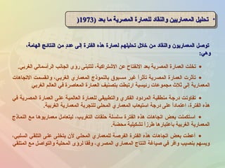 ،‫الهامة‬ ‫النتائج‬ ‫من‬ ‫د‬ٍ ‫عد‬ ‫إلى‬ ‫الفترة‬ ‫هذه‬ ‫لعمارة‬ ‫تحليلهم‬ ‫خل ل‬ ‫من‬ ‫والنقاد‬ ‫المعماريون‬ ‫توصل‬،‫الهامة‬ ‫النتائج‬ ‫من‬ ‫د‬ٍ ‫عد‬ ‫إلى‬ ‫الفترة‬ ‫هذه‬ ‫لعمارة‬ ‫تحليلهم‬ ‫خل ل‬ ‫من‬ ‫والنقاد‬ ‫المعماريون‬ ‫توصل‬
‫وهي‬‫وهي‬::
•) ‫بعد‬ ‫ما‬ ‫المصرية‬ ‫للعمارة‬ ‫والنقاد‬ ‫المعماريين‬ ‫تحليل‬) ‫بعد‬ ‫ما‬ ‫المصرية‬ ‫للعمارة‬ ‫والنقاد‬ ‫المعماريين‬ ‫تحليل‬19731973)) •) ‫بعد‬ ‫ما‬ ‫المصرية‬ ‫للعمارة‬ ‫والنقاد‬ ‫المعماريين‬ ‫تحليل‬) ‫بعد‬ ‫ما‬ ‫المصرية‬ ‫للعمارة‬ ‫والنقاد‬ ‫المعماريين‬ ‫تحليل‬19731973))
•‫التجاهات‬ ‫وانقسمت‬ ،‫الغربي‬ ‫المعماري‬ ‫بالنموذج‬ ‫مسبوق‬ ‫غير‬ ‫ا‬ً ‫تأثر‬ ‫المصرية‬ ‫العمارة‬ ‫تأثرت‬
‫الغربي‬ ‫العالم‬ ‫في‬ ‫المعاصرة‬ ‫العمارة‬ ‫بتصنيف‬ ‫ارتبطت‬ ‫رئيسية‬ ‫مجموعات‬ ‫ثل ث‬ ‫إلى‬ ‫المعمارية‬
•‫الغربي‬ ‫الرأسمالي‬ ‫الجانب‬ ‫رؤى‬ ‫لتتبنى‬ ،‫الشتراكية‬ ‫عن‬ ‫النفتاح‬ ‫بعد‬ ‫المصرية‬ ‫العمارة‬ ‫تخلت‬.
•‫في‬ ‫المصرية‬ ‫العمارة‬ ‫على‬ ‫العالمية‬ ‫للعمارة‬ ‫والتطبيقي‬ ‫الفكري‬ ‫المردود‬ ‫منطقية‬ ‫درجة‬ ‫تفاوتت‬
‫الغربية‬ ‫المعمارية‬ ‫للتجربة‬ ‫المحلي‬ ‫المعماري‬ ‫استيعاب‬ ‫درجة‬ ‫على‬ ‫ا‬ً ‫اعتماد‬ ،‫الفترة‬ ‫هذه‬.
•‫النماذج‬ ‫مع‬ ‫معماريوها‬ ‫ليتعامل‬ ،‫التغريب‬ ‫حلقات‬ ‫سلسلة‬ ‫الفترة‬ ‫هذه‬ ‫اتجاهات‬ ‫بعض‬ ‫استكملت‬
‫محضة‬ ‫تشكيلية‬ ‫ا‬ً ‫طرز‬ ‫باعتبارها‬ ‫الغربية‬ ‫المعمارية‬.
•،‫السلبي‬ ‫التلقي‬ ‫على‬ ‫يتخلى‬ ‫لن‬ ‫المحلي‬ ‫للمعماري‬ ‫الفرصة‬ ‫الفترة‬ ‫هذه‬ ‫اتجاهات‬ ‫بعض‬ ‫أعطت‬
‫المتلقي‬ ‫مع‬ ‫والتواصل‬ ‫المحلية‬ ‫لرؤى‬ ‫وفقا‬ ،‫المصري‬ ‫المعماري‬ ‫النتاج‬ ‫صياغة‬ ‫في‬ ‫وافر‬ ‫بنصيب‬ ‫ويسهم‬
 