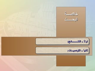 ‫خلصنننة‬‫خلصنننة‬
‫البحنننننث‬‫البحنننننث‬
‫النتنننننننننائج‬ ‫نن‬ ‫ل‬ً  ‫أو‬‫النتنننننننننائج‬ ‫نن‬ ‫ل‬ً  ‫أو‬::‫النتنننننننننائج‬ ‫نن‬ ‫ل‬ً  ‫أو‬‫النتنننننننننائج‬ ‫نن‬ ‫ل‬ً  ‫أو‬::
‫التوصينننات‬ ‫نن‬ ‫ا‬ً ‫ثاني‬‫التوصينننات‬ ‫نن‬ ‫ا‬ً ‫ثاني‬::‫التوصينننات‬ ‫نن‬ ‫ا‬ً ‫ثاني‬‫التوصينننات‬ ‫نن‬ ‫ا‬ً ‫ثاني‬::
 