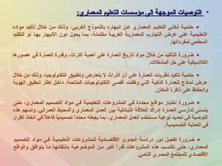 •‫المعماري‬ ‫التعليم‬ ‫مؤسسات‬ ‫إلى‬ ‫الموجهة‬ ‫التوصيات‬‫المعماري‬ ‫التعليم‬ ‫مؤسسات‬ ‫إلى‬ ‫الموجهة‬ ‫التوصيات‬::
•‫مواده‬ ‫تأكيد‬ ‫خل ل‬ ‫منن‬ ‫وذلنك‬ ،‫الغربني‬ ‫بالنموذج‬ ‫انبهاره‬ ‫عنن‬ ‫المعماري‬ ‫التعلينم‬ ‫تخلني‬ ‫حتمينة‬
‫التقليد‬ ‫أنو‬ ‫بهنا‬ ‫النبهار‬ ‫دون‬ ‫يحو ل‬ ‫بمنا‬ ،‫مكتملنة‬ ‫الغربينة‬ ‫المعمارينة‬ ‫التجارب‬ ‫عرض‬ ‫علنى‬ ‫التعليمينة‬
‫لمفرداتها‬ ‫السطحي‬.
•‫عصورها‬ ‫في‬ ‫العمارة‬ ‫وقدرة‬ ،‫الترا ث‬ ‫أهمية‬ ‫على‬ ‫العمارة‬ ‫تاريخ‬ ‫مواد‬ ‫خل ل‬ ‫من‬ ‫التأكيد‬ ‫ضرورة‬
‫المشكلت‬ ‫حل‬ ‫على‬ ‫الكلسيكية‬.
•‫خل ل‬ ‫من‬ ‫وذلك‬ ،‫التكنولوجيا‬ ‫وتطبيق‬ ‫يتعارض‬ ‫ل‬ ‫الترا ث‬ ‫أن‬ ‫على‬ ‫العمارة‬ ‫نظريات‬ ‫تأكيد‬ ‫حتمية‬
‫الهوية‬ ‫تحقينق‬ ‫إطار‬ ‫داخنل‬ ،‫المتاحنة‬ ‫التكنولوجيات‬ ‫أقصنى‬ ‫وظفنت‬ ‫التني‬ ‫الذكينة‬ ‫للعمارة‬ ‫نماذج‬ ‫عرض‬
‫المكان‬ ‫ذاكرة‬ ‫على‬ ‫والحفاظ‬.
•‫حتى‬ ،‫المعماري‬ ‫التصنميم‬ ‫مواد‬ ‫فني‬ ‫التعليمينة‬ ‫المشروعات‬ ‫فني‬ ‫محددة‬ ‫مواقنع‬ ‫اختيار‬ ‫ضرورة‬
‫هذه‬ ‫وتسهم‬ .‫العمراني‬ ‫والمحيط‬ ‫المعماري‬ ‫العمل‬ ‫بين‬ ‫التبادلية‬ ‫العلقة‬ ‫إدراك‬ ‫العمارة‬ ‫لدارسي‬ ‫يتسنى‬
‫ا‬ً ‫محدد‬ ‫يجعله‬ ‫بما‬ ،‫المعماري‬ ‫العمل‬ ‫مستخدم‬ ‫نوعية‬ ‫تحديد‬ ‫في‬ ‫التوصية‬‫القرار‬ ‫اتخاذ‬ ‫في‬ ‫ل‬ً  ‫فاع‬ ‫ا‬ً ‫تصميمي‬
‫التصميمية‬ ‫العملية‬ ‫في‬.
•‫التصميم‬ ‫مواد‬ ‫فني‬ ‫التعليمينة‬ ‫للمشروعات‬ ‫القتصنادية‬ ‫الجدوى‬ ‫دراسنة‬ ‫دور‬ ‫تفعينل‬ ‫ضرورة‬
‫والواقع‬ ‫يتوافنق‬ ‫منا‬ ‫بانتقائهنا‬ ‫الموضوعينة‬ ‫منن‬ ‫أكنبر‬ ‫ا‬ً ‫قدر‬ ‫المشروعات‬ ‫هذه‬ ‫تكتسنب‬ ‫حتنى‬ ،‫المعماري‬
‫النامي‬ ‫المصري‬ ‫للمجتمع‬ ‫القتصادي‬.
 