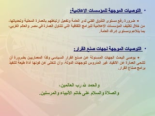 •‫العلمية‬ ‫للمؤسسات‬ ‫الموجهة‬ ‫التوصيات‬‫العلمية‬ ‫للمؤسسات‬ ‫الموجهة‬ ‫التوصيات‬::
•،‫وتحدياتها‬ ‫المحلية‬ ‫بالعمارة‬ ‫ارتباطهم‬ ‫وتفعيل‬ ‫العامة‬ ‫لدى‬ ‫الفني‬ ‫التذوق‬ ‫مستوى‬ ‫رفع‬ ‫ضرورة‬
،‫الغربي‬ ‫والعالم‬ ‫مصر‬ ‫في‬ ‫العمارة‬ ‫تتناو ل‬ ‫التي‬ ‫الثقافية‬ ‫للبرامج‬ ‫العلمية‬ ‫المؤسسات‬ ‫تكثيف‬ ‫خل ل‬ ‫من‬
‫العامة‬ ‫إدراك‬ ‫ومستوى‬ ‫يتلءم‬ ‫بما‬.
•‫القرار‬ ‫صنع‬ ‫لجهات‬ ‫الموجهة‬ ‫التوصيات‬‫القرار‬ ‫صنع‬ ‫لجهات‬ ‫الموجهة‬ ‫التوصيات‬::
•‫أن‬ ‫بضرورة‬ ‫المعماريينن‬ ‫وكذا‬ ‫السنياسي‬ ‫القرار‬ ‫صننع‬ ‫عنن‬ ‫المسنئولة‬ ‫الجهات‬ ‫البحنث‬ ‫يوصنى‬
‫لتنفيذ‬ ‫طيعة‬ ‫أداة‬ ‫كونها‬ ‫عن‬ ‫تتخلى‬ ‫وأن‬ ،‫الدولة‬ ‫لتوجهات‬ ‫المدروس‬ ‫غير‬ ‫النقياد‬ ‫عن‬ ‫العمارة‬ ‫تتنحى‬
‫القرار‬ ‫صناع‬ ‫برامج‬.
‫العالمين‬ ‫رب‬ ‫ل‬ ‫والحمد‬،
‫والمرسلين‬ ‫النبياء‬ ‫خاتم‬ ‫على‬ ‫والسلم‬ ‫والصلة‬.
 