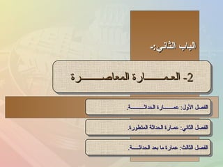 الباب الثاني : ـ 2-  العـمـــــــارة المعاصــــــــرة الفصل الأول :  عمـــــــارة الحداثــــــــــة . الفصل الثاني :  عمـارة الحداثة المتطورة . الفصل الثالث :  عمارة ما بعد الحداثـــــة . 