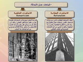 اتجاهات عمارة الحداثة : تمثلت الاتجاهات العقلانيــــة فــي محـــاولات الاستغلال الأقصى لإمكانات العلم والتكنولوجيا . وتعد المدرسة الفكرية العقلانية، والمدرســـة الوظيفية، والطراز الدولي، من أهم الاتجاهات المعمارية في الجانب العقلاني . ضم هذا الجانب مجموعة من المحاولات، قاومت بقوة رد الفعل مادية الفكر العقلاني، وذلك مـــن خلال الرجــــوع إلى الفن وقيم ومفردات العمارة الكلاسيكيــــــة .  وتعتبر حداثة الكاتالان لجــاودي من أهم اتجاهات هذا الجانب . الاتجاهــات العقلانية Rationalism الاتجاهــات العاطفية Romanticism 