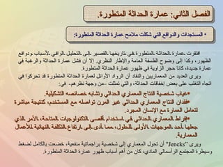 الفصل الثاني :  عمارة الحداثة المتطورة . المستجدات والدوافع التي شكلت ملامح عمارة الحداثة المتطورة : افتقرت عمارة الحداثة المتطورة في تاريخها القصير إلى التحليل الوافي لأسباب ودوافع الظهور، وكذا إلى وضوح الفلسفة العامة والإطار النظري .  إلا أن فشل عمارة الحداثة والرغبة في عمارة جديدة، كانا حجر الزاوية في ظهور عمارة الحداثة المتطورة . ويرى العديد من المعماريين والنقاد أن الرواد الأوائل لعمارة الحداثة المتطورة قد تحركوا في اتجاه التغلب على بعض إخفاقات الحداثة، والتي تمثلت –من وجهة نظرهم -  في : غياب شخصية النتاج المعماري الحداثي وتشابه خصائصه التشكيلية .  فقدان النتاج المعماري الحداثي غير المرن تواصله مع المستخدم، كنتيجة مباشرة لتعامل العمارة مع الإنسان المجرد . إفراط المعماري الحداثي في استخدام أقصى التكنولوجيات المتاحة، الأمر الذي جعلها أحد الموجهات الأولى للحلول، مما أدى إلى ارتفاع التكلفة النهائية للأعمال المعمارية . ويرى  “ Jencks"  أن تحول المعماري إلى شخصية براجماتية منفعية، خضعت بالكامل لضغط وسيطرة المجتمع الرأسمالي المادي، كان من أهم أسباب ظهور عمارة الحداثة المتطورة . 