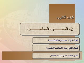 الباب الثاني : ـ 2-  العـمـــــــارة المعاصــــــــرة الفصل الأول :  عمـــــــارة الحداثــــــــــة . الفصل الثالث :  عمـارة ما بعد الحداثة . الفصل الثاني :  عمارة الحداثـــــة المتطورة . 