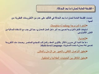 تحددت الفلسفة العامة لعمارة ما بعد الحداثة في التأكيد على عددٍ من الأطروحات النظرية، من أهمها   : الفلسفة العامة لعمارة ما بعد الحداثة : الشفرة المزدوجة   Double-Coding : استهدفت الشفرة المزدوجة تضمين بعد آخر داخل العمل المعماري، جنباً إلى جنب مع الاستفادة الحداثية من التطور التكنولوجي . التعددية : دعا هذا المبدأ إلى ضرورة التأثر بالتكوين المعقد والمتراكب للمجتمع المعاصر .  وضمنت هذه الأطروحة تضمين لغة معمارية متعددة المستويات   Multi-level Language . تحقيق التواصل الثقافي والتعبير عن الزمان والمكان . تحقيق التكافل بين المتباينات العقلانية والعاطفية . 