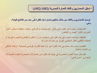توصل المعماريون والنقاد من خلال تحليلهم لعمارة هذه الفترة إلى عددٍ من النتائج الهامة، وهي : تحليل المعماريين والنقاد للعمارة المصرية  (1882-1952 (: أخفقت اتجاهات العمارة في هذه الفترة في استيعاب ما وراء القشرة الظاهرية للعمارة الغربية أو المحلية، لتكتفي بالنقل السطحي الهزيل من مفردات طرزها . أفضت ممارسات معماريي هذه الفترة عن ازدواجية فكرية وفوضى أيدلوجية، أربكت المتلقي من العامة والنخبة . استجابت عمارة هذه الفترة إلى تأثير المستجدات والدوافع، وكانت انعكاساً مباشراً لتيار التغريب والتيار المصري الخالص . لم تخل ساحة العمارة المصرية في نهاية هذه الفترة من المحاولات المعمارية الجادة، كمحاولات المعماري  " حسن فتحي ” . 