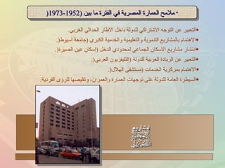 ملامح العمارة المصرية في الفترة ما بين  (1952-1973 ( التعبير عن التوجه الاشتراكي للدولة داخل الاطار الحداثي الغربي . الاهتمام بالمشاريع التنموية والتعليمية والخدمية الكبرى  ( جامعة أسيوط (. انتشار مشاريع الاسكان الجماعي لمحدودي الدخل  ( إسكان عين الصيرة (. التعبير عن الريادة العربية للدولة  ( التليفزيون العربي (. الاهتمام بمركزية الخدمات  ( مستشفى الهلال (. السيطرة العامة للدولة على توجهات العمارة والعمران، وتقليصها للرؤى الفردية . المشاريع التعليمية   الكبــــرى مشاريع الريادة العربية مشاريع الاسكـان الجماعي الخدمات المركزية 