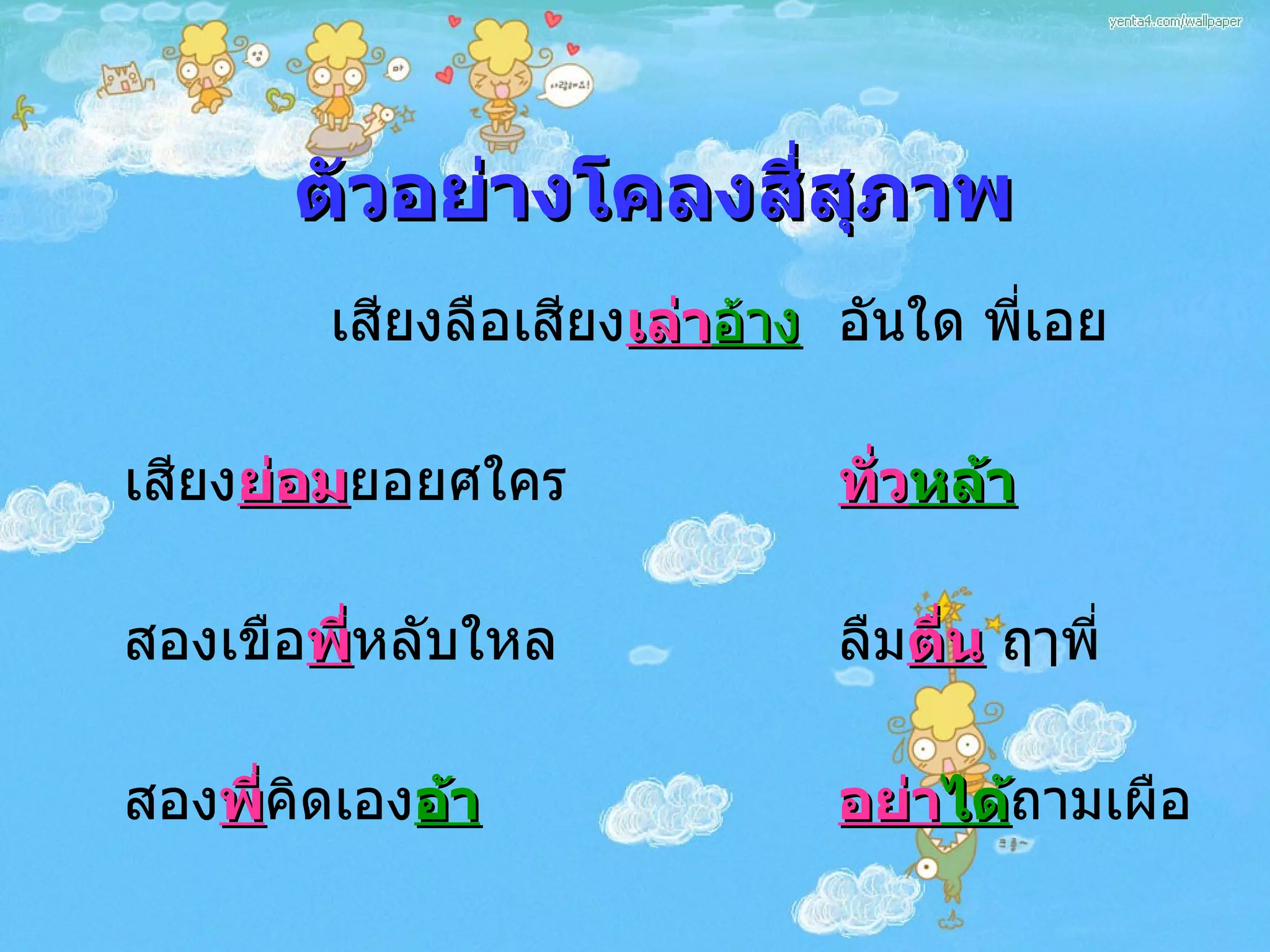 ตัวอย่างโคลงสี่สุภาพ เสียงลือเสียง เล่า อ้าง   อันใด พี่เอย เสียง ย่อม ยอยศใคร ทั่ว หล้า สองเขือ พี่ หลับใหล ลืม ตื่น  ฤๅพี่ สอง พี่ คิดเอง อ้า อย่า ได้ ถามเผือ 
