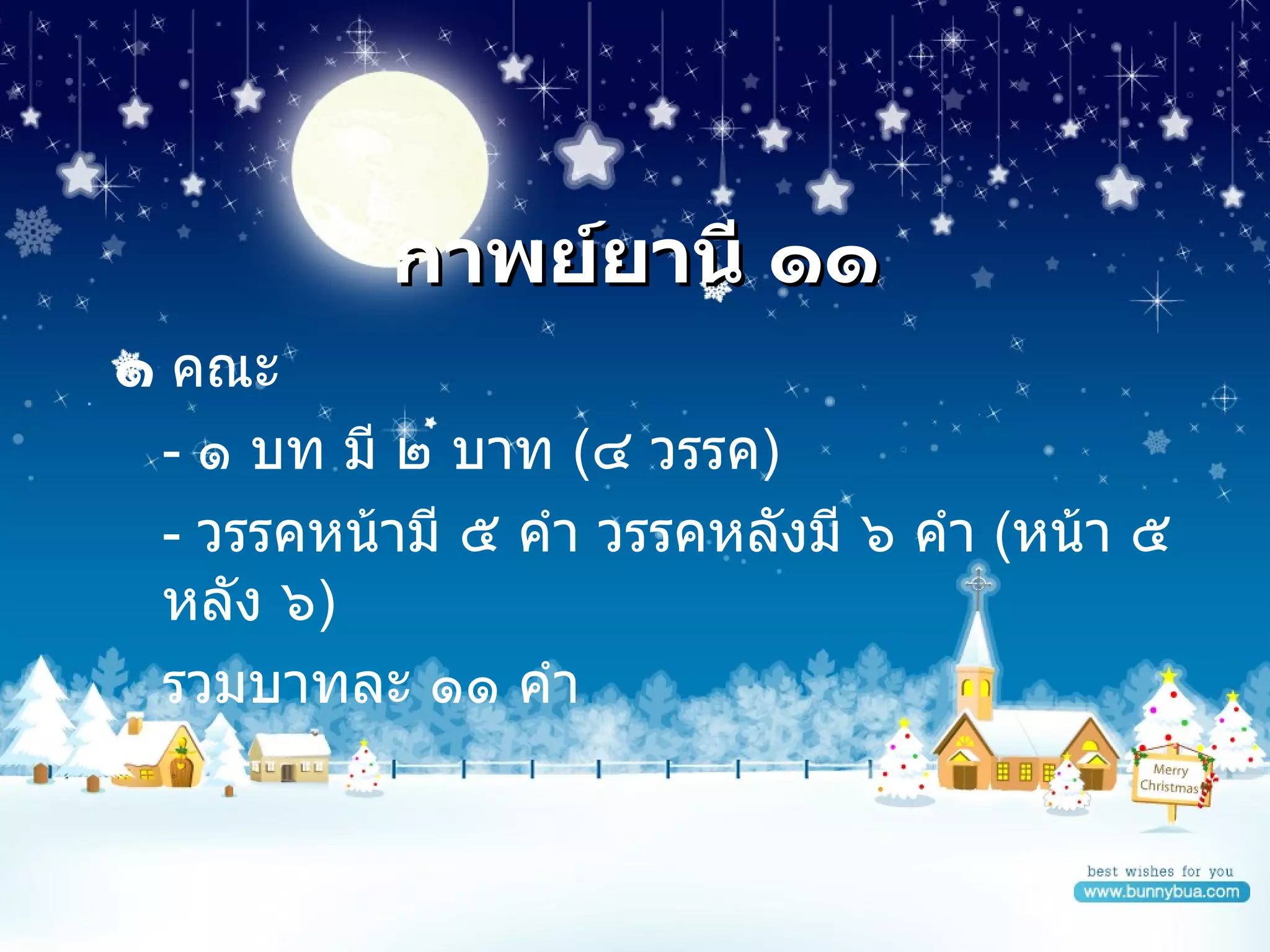 กาพย์ยานี ๑๑  คณะ -   ๑ บท มี ๒ บาท  ( ๔ วรรค ) -  วรรคหน้ามี ๕ คำ วรรคหลังมี ๖ คำ  ( หน้า ๕ หลัง ๖ )  รวมบาทละ ๑๑ คำ 