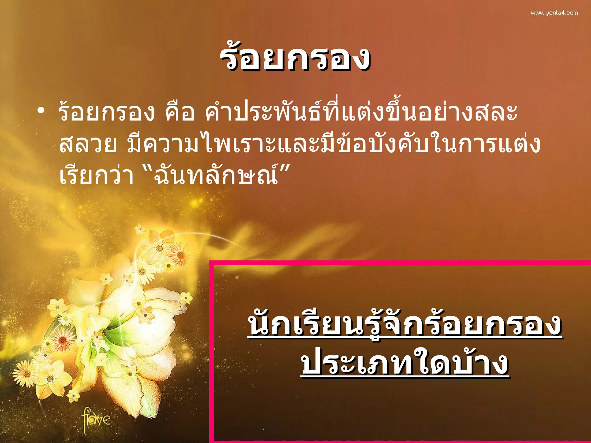 ร้อยกรอง ร้อยกรอง คือ คำประพันธ์ที่แต่งขึ้นอย่างสละสลวย มีความไพเราะและมีข้อบังคับในการแต่งเรียกว่า “ฉันทลักษณ์” นักเรียนรู้จักร้อยกรองประเภทใดบ้าง 