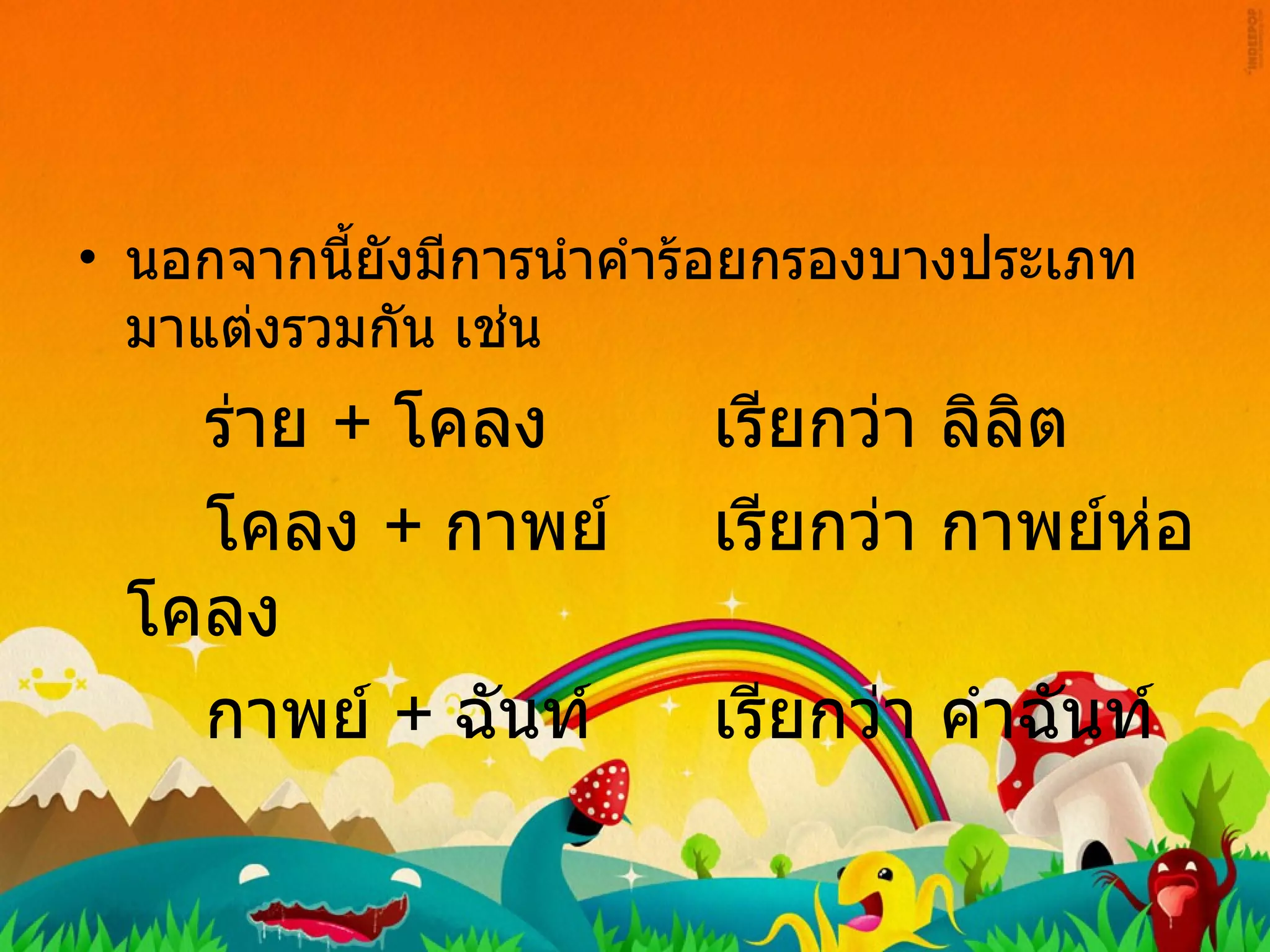 นอกจากนี้ยังมีการนำคำร้อยกรองบางประเภทมาแต่งรวมกัน เช่น ร่าย  +   โคลง เรียกว่า ลิลิต โคลง  +  กาพย์ เรียกว่า กาพย์ห่อโคลง กาพย์  +  ฉันท์ เรียกว่า คำฉันท์ 