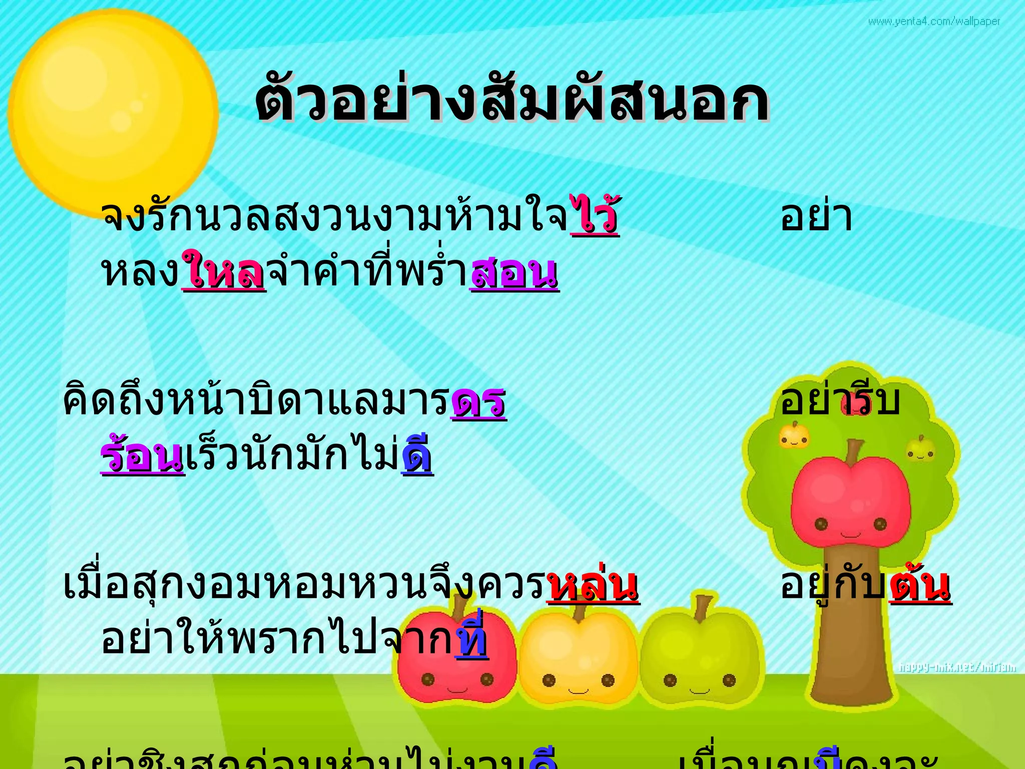 ตัวอย่างสัมผัสนอก จงรักนวลสงวนงามห้ามใจ ไว้ อย่าหลง ใหล จำคำที่พร่ำ สอน คิดถึงหน้าบิดาแลมาร ดร อย่ารีบ ร้อน เร็วนักมักไม่ ดี เมื่อสุกงอมหอมหวนจึงควร หล่น อยู่กับ ต้น อย่าให้พรากไปจาก ที่ อย่าชิงสุกก่อนห่ามไม่งาม ดี เมื่อบุญ มี คงจะมาอย่าปรารมภ์ 