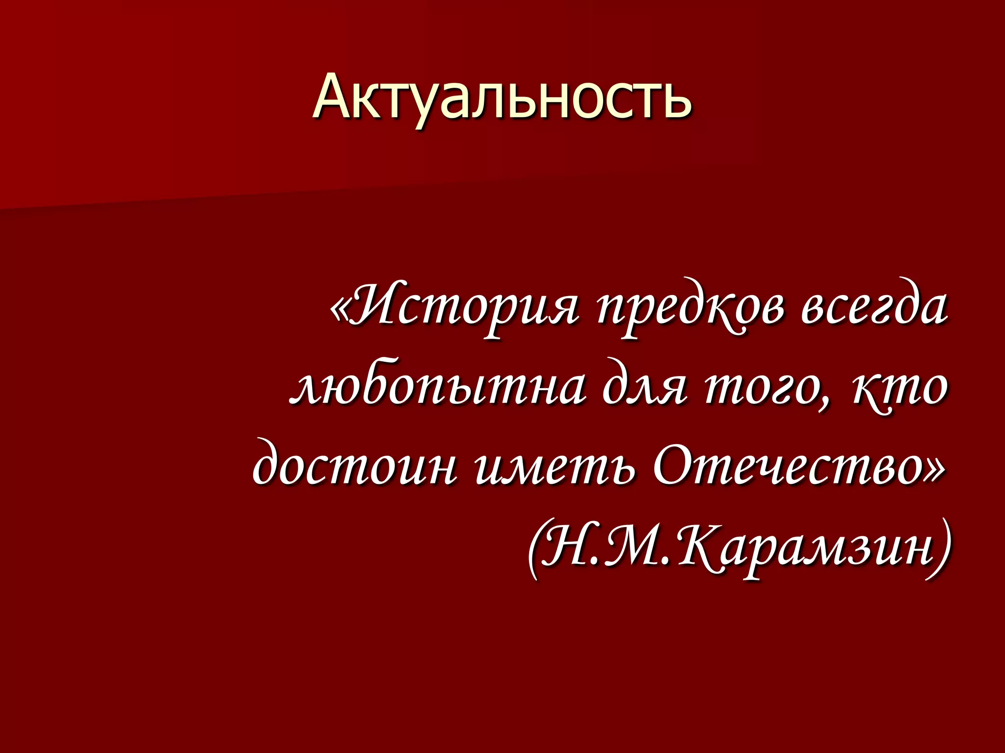 Актуальность


   «История предков всегда
 любопытна для того, кто
достоин иметь Отечество»
          (Н.М.Карамзин)
 