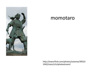 momotaro




http://www.flickr.com/photos/autanex/39523
1942/sizes/z/in/photostream/
 