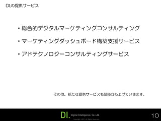 DI.の提供サービス




   ・総合的デジタルマーケティングコンサルティング

   ・マーケティングダッシュボード構築支援サービス

   ・アドテクノロジーコンサルティングサービス




             その他、新たな提供サービスも随時立ち上げていきます。




                  Copyright ©2011 All Rights Reserved.
                                                         10
 