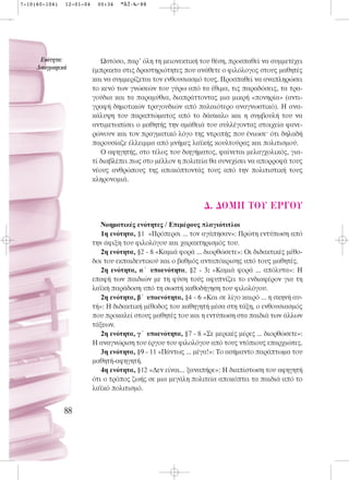 7-10(60-104)   12-01-04    00:34   ™ÂÏ›‰·88




      ∂ÓﬁÙËÙ·:               Ωστόσο, παρ’ όλη τη μειονεκτική του θέση, προσπαθεί να συμμετέχει
     §·ÔÁÚ·ÊÈÎ¿           έμπρακτα στις δραστηριότητες που ανάθετε ο φιλόλογος στους μαθητές
                          και να συμμερίζεται τον ενθουσιασμό τους. Προσπαθεί να αναπληρώσει
                          το κενό των γνώσεών του γύρω από τα έθιμα, τις παραδόσεις, τα τρα-
                          γούδια και τα παραμύθια, διαπράττοντας μια μικρή «πονηρία» (αντι-
                          γραφή δημοτικών τραγουδιών από παλαιότερο αναγνωστικό). Η ανα-
                          κάλυψη του παραπτώματος από το δάσκαλο και η συμβουλή του να
                          αντιμετωπίσει ο μαθητής την αμάθειά του συλλέγοντας στοιχεία φανε-
                          ρώνουν και τον πραγματικό λόγο της ντροπής που ένιωσε· ότι δηλαδή
                          παρουσίαζε έλλειμμα από μνήμες λαϊκής κουλτούρας και πολιτισμού.
                             Ο αφηγητής, στο τέλος του διηγήματος, φαίνεται μελαγχολικός, για-
                          τί διαβλέπει πως στο μέλλον η πολιτεία θα συνεχίσει να απορροφά τους
                          νέους ανθρώπους της αποκόπτοντάς τους από την πολιτιστική τους
                          κληρονομιά.


                                                               ¢. ¢OMH TOY EP°OY
                             Νοηματικές ενότητες / Επιμέρους πλαγιότιτλοι
                             1η ενότητα, §1 «Πρόπερσι ... τον αγάπησαν»: Πρώτη εντύπωση από
                          την άφιξη του φιλολόγου και χαρακτηρισμός του.
                             2η ενότητα, §2 - 8 «Καμιά φορά ... διορθώσετε»: Οι διδακτικές μέθο-
                          δοι του εκπαιδευτικού και ο βαθμός ανταπόκρισης από τους μαθητές.
                             2η ενότητα, α΄ υποενότητα, §2 - 3: «Καμιά φορά ... απόλυτα»: Η
                          επαφή των παιδιών με τη φύση τούς αφυπνίζει το ενδιαφέρον για τη
                          λαϊκή παράδοση υπό τη σωστή καθοδήγηση του φιλολόγου.
                             2η ενότητα, β΄ υποενότητα, §4 - 6 «Και σε λίγο καιρό ... η σκηνή αυ-
                          τή»: Η διδακτική μέθοδος του καθηγητή μέσα στη τάξη, ο ενθουσιασμός
                          που προκαλεί στους μαθητές του και η εντύπωση στα παιδιά των άλλων
                          τάξεων.
                             2η ενότητα, γ΄ υποενότητα, §7 - 8 «Σε μερικές μέρες ... διορθώσετε»:
                          Η αναγνώριση του έργου του φιλολόγου από τους ντόπιους επαρχιώτες.
                             3η ενότητα, §9 - 11 «Πάντως ... μέγα!»: Το ασήμαντο παράπτωμα του
                          μαθητή-αφηγητή.
                             4η ενότητα, §12 «Δεν είναι... ξαναπήρε»: H διαπίστωση του αφηγητή
                          ότι ο τρόπος ζωής σε μια μεγάλη πολιτεία αποκόπτει τα παιδιά από το
                          λαϊκό πολιτισμό.


               88
 