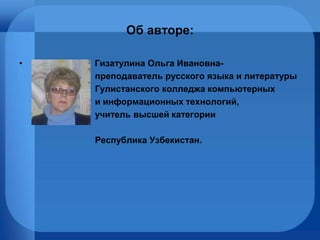 Об авторе: Гизатулина Ольга Ивановна- преподаватель русского языка и литературы  Гулистанского колледжа компьютерных и информационных технологий, учитель высшей категории Республика Узбекистан. 