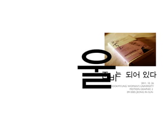 2011. 10. 26 SOOKMYUNG WOMAN’S UNIVERSITY MOTION GRAPHIC 2  0913005 JEONG IN SUN  울 준 비 는 되어 있다 