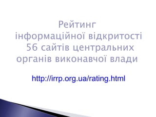 Рейтинг  інформаційної відкритості 56 сайтів центральних органів виконавчої влади  http://irrp.org.ua/rating.html 