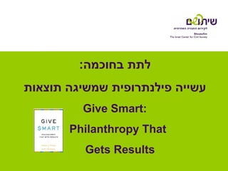 :‫לתת בחוכמה‬
‫עשייה פילנתרופית שמשיגה תוצאות‬
         Give Smart:
       Philanthropy That
          Gets Results
 