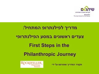 ‫מדריך לפילנתרופ המתחיל:‬
‫צעדים ראשונים במסע הפילנתרופי‬
     ‫‪First Steps in the‬‬
   ‫‪Philanthropic Journey‬‬
               ‫תקציר המדריך שפורסם על ידי‬
 
