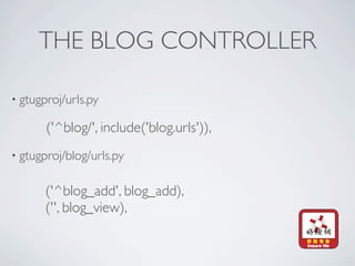 THE BLOG CONTROLLER

• gtugproj/urls.py

       ('^blog/', include('blog.urls')),
• gtugproj/blog/urls.py


       ('^blog_add', blog_add),
       ('', blog_view),
 