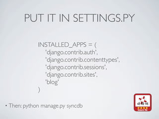 PUT IT IN SETTINGS.PY

             INSTALLED_APPS = (
               'django.contrib.auth',
               'django.contrib.contenttypes',
               'django.contrib.sessions',
               'django.contrib.sites',
               'blog'
             )

• Then: python   manage.py syncdb
 