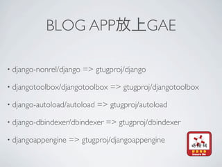 BLOG APP                           GAE

• django-nonrel/django   => gtugproj/django

• djangotoolbox/djangotoolbox   => gtugproj/djangotoolbox

• django-autoload/autoload   => gtugproj/autoload

• django-dbindexer/dbindexer   => gtugproj/dbindexer

• djangoappengine   => gtugproj/djangoappengine
 