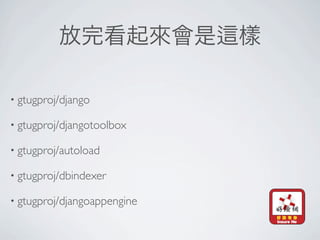 • gtugproj/django

• gtugproj/djangotoolbox

• gtugproj/autoload

• gtugproj/dbindexer

• gtugproj/djangoappengine
 